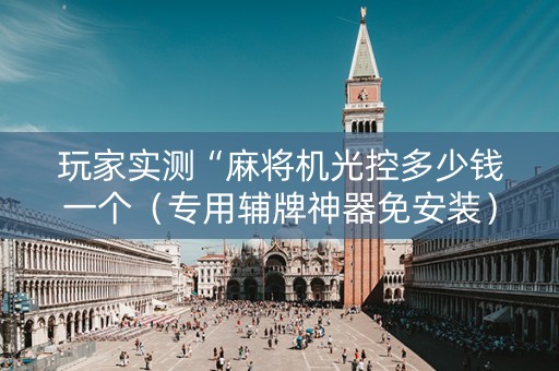 玩家实测“麻将机光控多少钱一个（专用辅牌神器免安装）