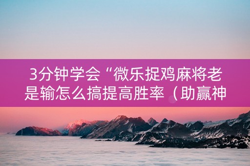 3分钟学会“微乐捉鸡麻将老是输怎么搞提高胜率（助赢神器通用版）