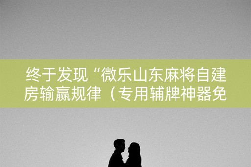 终于发现“微乐山东麻将自建房输赢规律（专用辅牌神器免安装）