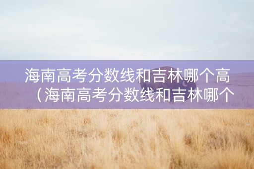 海南高考分数线和吉林哪个高（海南高考分数线和吉林哪个高一些）