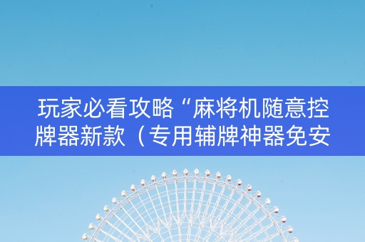 玩家必看攻略“麻将机随意控牌器新款（专用辅牌神器免安装）