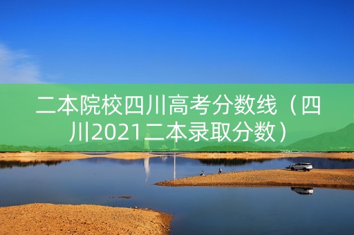二本院校四川高考分数线（四川2021二本录取分数）