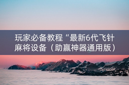 玩家必备教程“最新6代飞针麻将设备（助赢神器通用版）