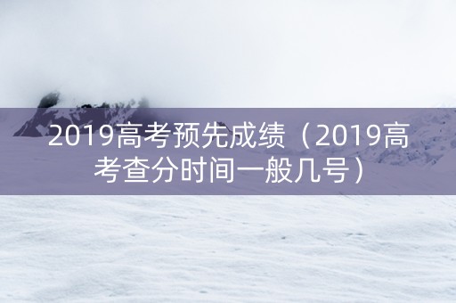 2019高考预先成绩（2019高考查分时间一般几号）