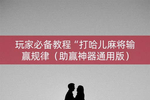 玩家必备教程“打哈儿麻将输赢规律（助赢神器通用版）