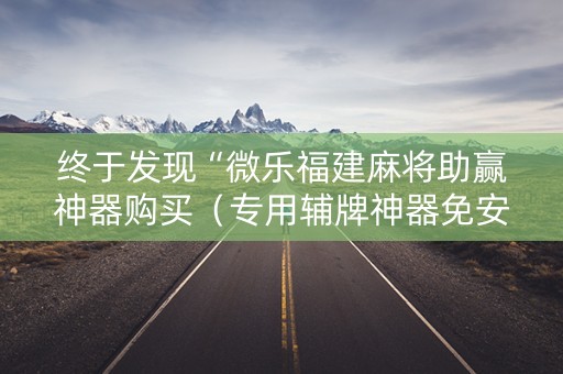 终于发现“微乐福建麻将助赢神器购买（专用辅牌神器免安装）