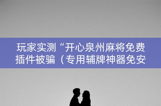玩家实测“开心泉州麻将免费插件被骗（专用辅牌神器免安装）