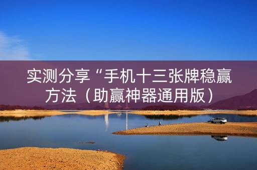 实测分享“手机十三张牌稳赢方法（助赢神器通用版）