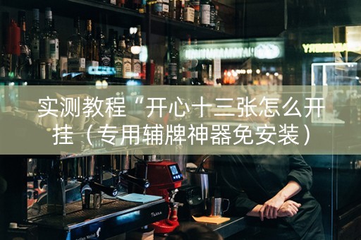 实测教程“开心十三张怎么开挂（专用辅牌神器免安装）