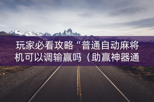 玩家必看攻略“普通自动麻将机可以调输赢吗（助赢神器通用版）