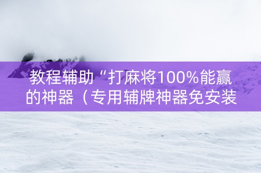 教程辅助“打麻将100%能赢的神器（专用辅牌神器免安装）