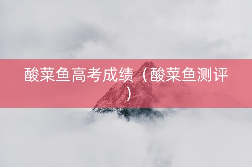酸菜鱼高考成绩（酸菜鱼测评）