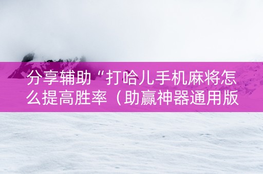 分享辅助“打哈儿手机麻将怎么提高胜率（助赢神器通用版）
