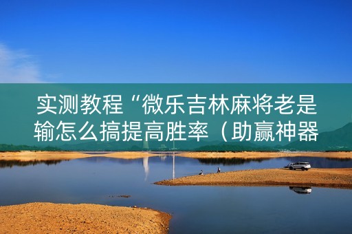 实测教程“微乐吉林麻将老是输怎么搞提高胜率（助赢神器通用版）