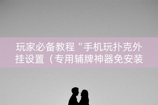 玩家必备教程“手机玩扑克外挂设置（专用辅牌神器免安装）