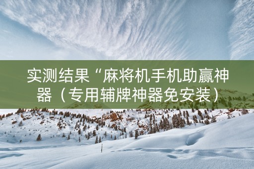 实测结果“麻将机手机助赢神器（专用辅牌神器免安装）
