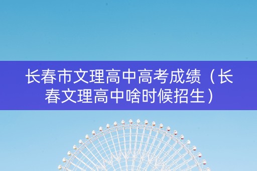 长春市文理高中高考成绩（长春文理高中啥时候招生）