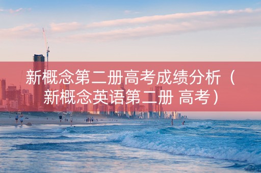 新概念第二册高考成绩分析（新概念英语第二册 高考）