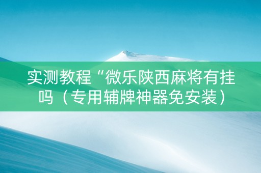 实测教程“微乐陕西麻将有挂吗（专用辅牌神器免安装）