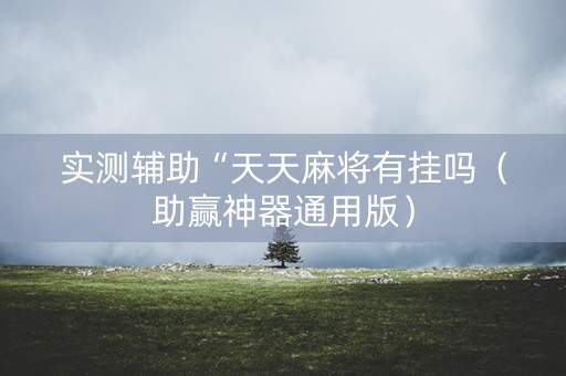 实测辅助“天天麻将有挂吗（助赢神器通用版）