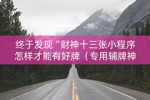 终于发现“财神十三张小程序怎样才能有好牌（专用辅牌神器免安装）