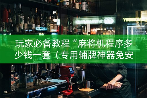 玩家必备教程“麻将机程序多少钱一套（专用辅牌神器免安装）