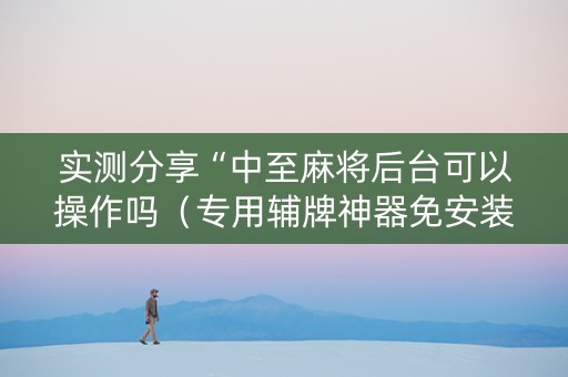 实测分享“中至麻将后台可以操作吗（专用辅牌神器免安装）