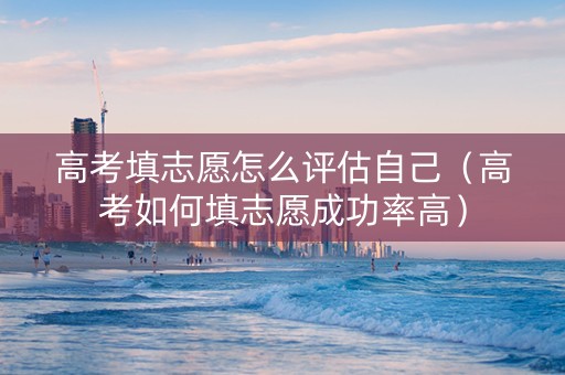 高考填志愿怎么评估自己（高考如何填志愿成功率高）