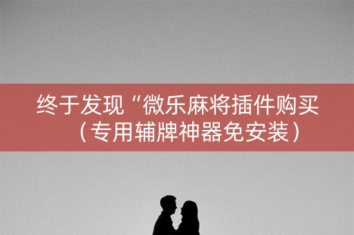 终于发现“微乐麻将插件购买（专用辅牌神器免安装）
