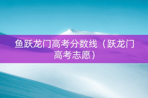 鱼跃龙门高考分数线（跃龙门高考志愿）