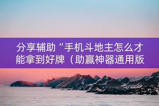 分享辅助“手机斗地主怎么才能拿到好牌（助赢神器通用版）
