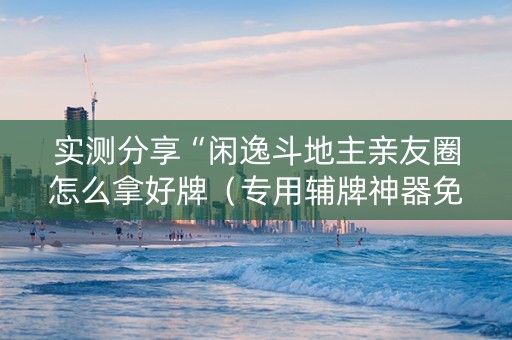 实测分享“闲逸斗地主亲友圈怎么拿好牌（专用辅牌神器免安装）