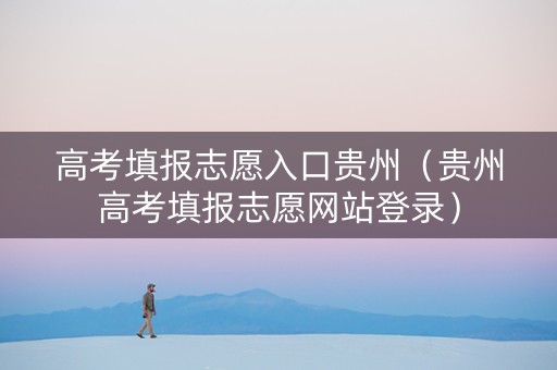 高考填报志愿入口贵州（贵州高考填报志愿网站登录）