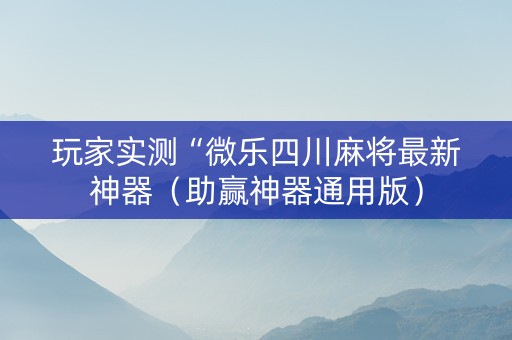 玩家实测“微乐四川麻将最新神器（助赢神器通用版）