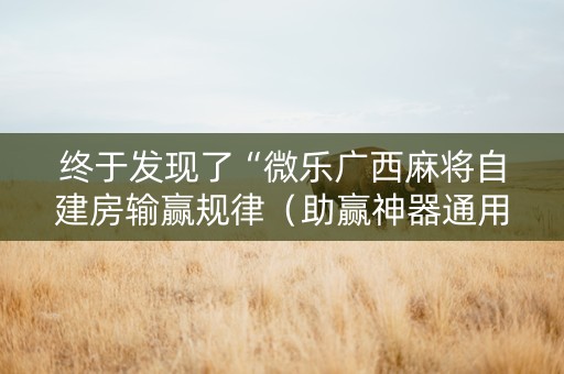 终于发现了“微乐广西麻将自建房输赢规律（助赢神器通用版）