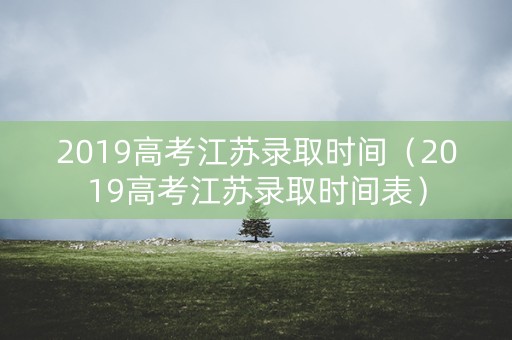 2019高考江苏录取时间（2019高考江苏录取时间表）