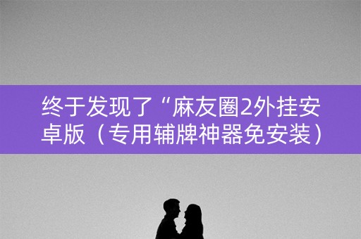 终于发现了“麻友圈2外挂安卓版（专用辅牌神器免安装）