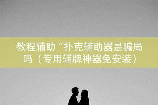 教程辅助“扑克辅助器是骗局吗（专用辅牌神器免安装）