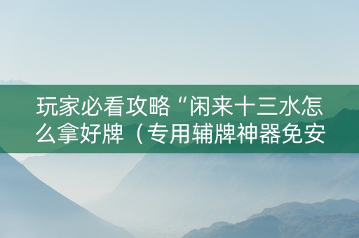 玩家必看攻略“闲来十三水怎么拿好牌（专用辅牌神器免安装）