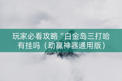 玩家必看攻略“白金岛三打哈有挂吗（助赢神器通用版）