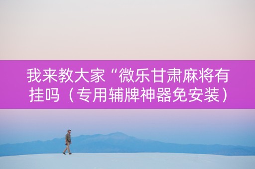 我来教大家“微乐甘肃麻将有挂吗（专用辅牌神器免安装）