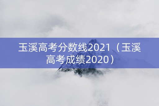 玉溪高考分数线2021（玉溪高考成绩2020）
