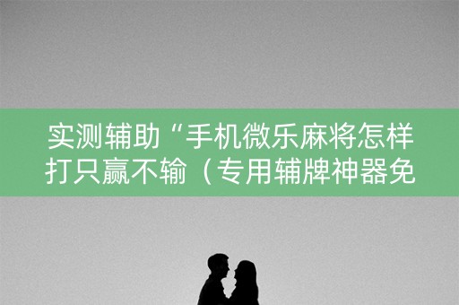 实测辅助“手机微乐麻将怎样打只赢不输（专用辅牌神器免安装）