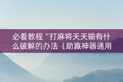 必看教程“打麻将天天输有什么破解的办法（助赢神器通用版）