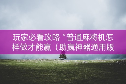 玩家必看攻略“普通麻将机怎样做才能赢（助赢神器通用版）