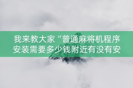 我来教大家“普通麻将机程序安装需要多少钱附近有没有安装麻将机”（详细透视教程）-哔哩哔哩