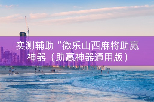 实测辅助“微乐山西麻将助赢神器（助赢神器通用版）