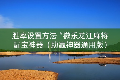 胜率设置方法“微乐龙江麻将漏宝神器（助赢神器通用版）
