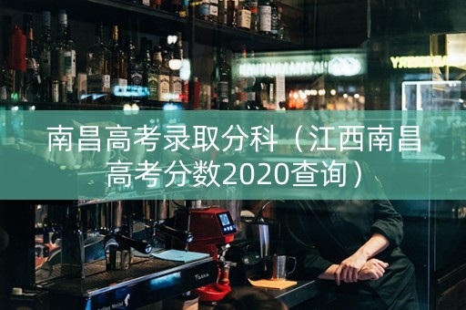 南昌高考录取分科（江西南昌高考分数2020查询）