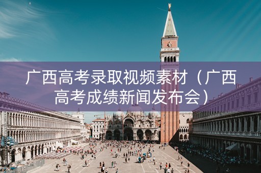 广西高考录取视频素材（广西高考成绩新闻发布会）